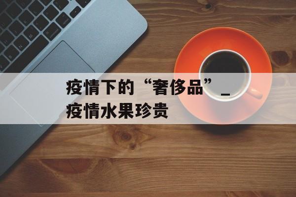疫情下的“奢侈品”_疫情水果珍贵