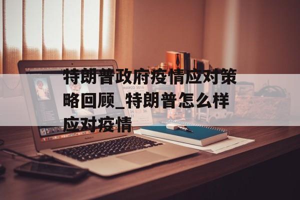 特朗普政府疫情应对策略回顾_特朗普怎么样应对疫情