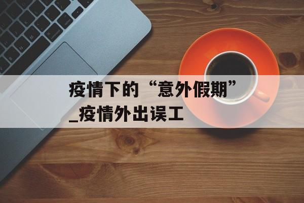 疫情下的“意外假期”_疫情外出误工