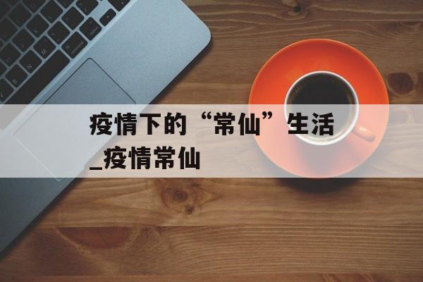 疫情下的“常仙”生活_疫情常仙