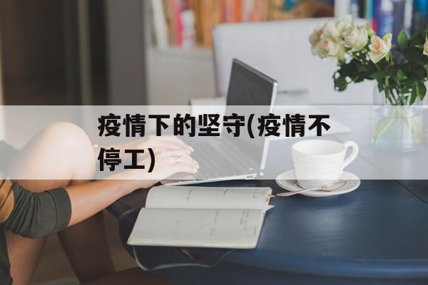 疫情下的坚守(疫情不停工)