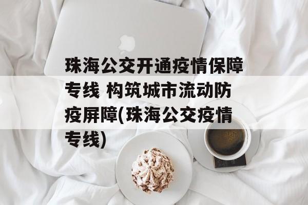 珠海公交开通疫情保障专线 构筑城市流动防疫屏障(珠海公交疫情专线)