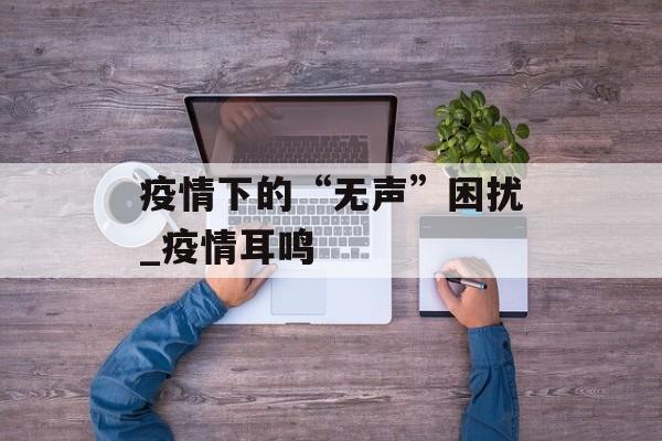 疫情下的“无声”困扰_疫情耳鸣