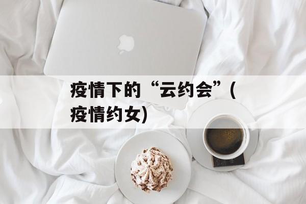 疫情下的“云约会”(疫情约女)