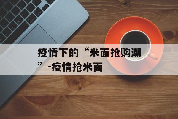 疫情下的“米面抢购潮”-疫情抢米面