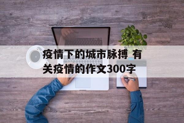 疫情下的城市脉搏 有关疫情的作文300字