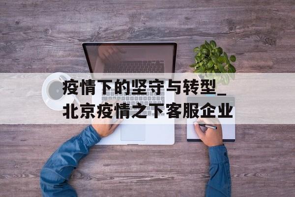疫情下的坚守与转型_北京疫情之下客服企业