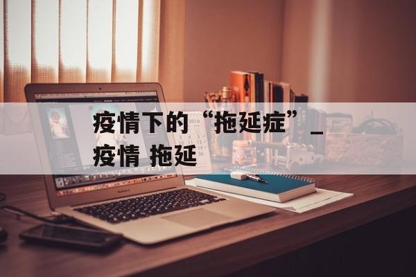 疫情下的“拖延症”_疫情 拖延
