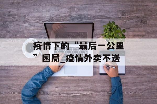 疫情下的“最后一公里”困局_疫情外卖不送