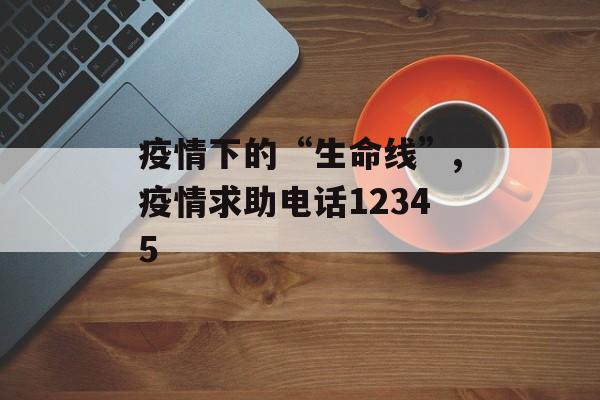 疫情下的“生命线”,疫情求助电话12345