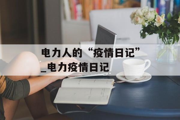电力人的“疫情日记”_电力疫情日记