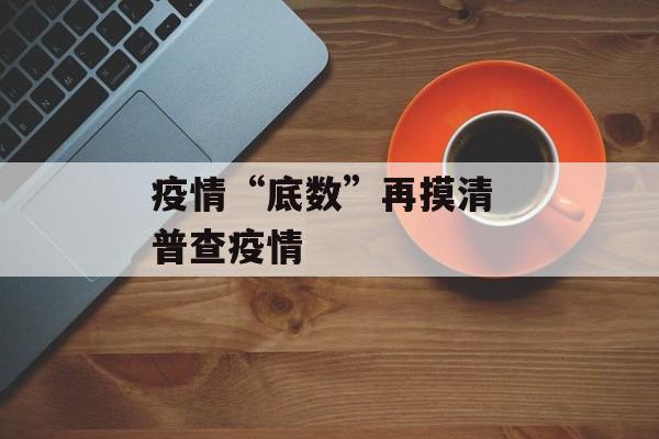 疫情“底数”再摸清 普查疫情