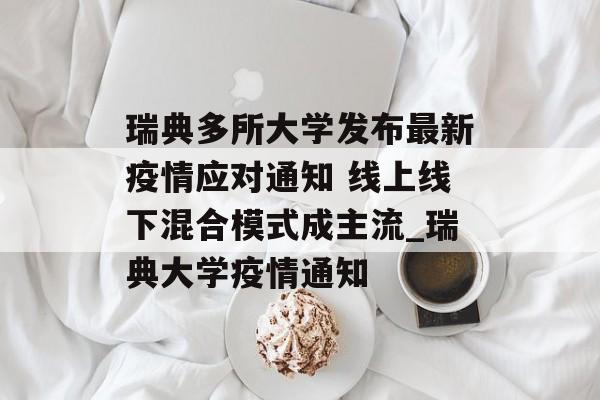瑞典多所大学发布最新疫情应对通知 线上线下混合模式成主流_瑞典大学疫情通知