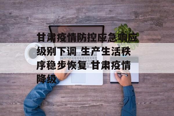 甘肃疫情防控应急响应级别下调 生产生活秩序稳步恢复 甘肃疫情降级
