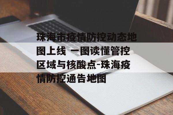 珠海市疫情防控动态地图上线 一图读懂管控区域与核酸点-珠海疫情防控通告地图