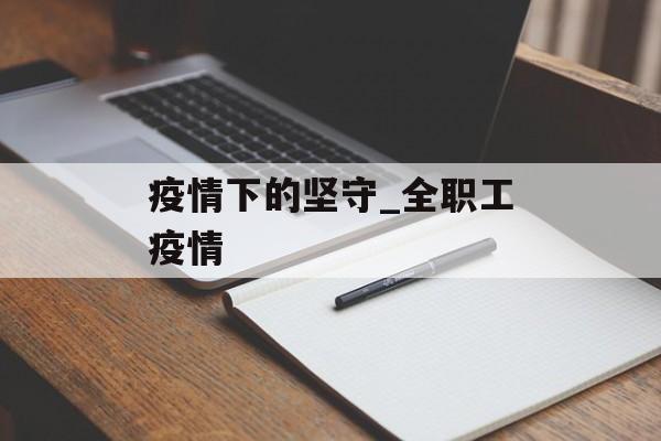 疫情下的坚守_全职工疫情