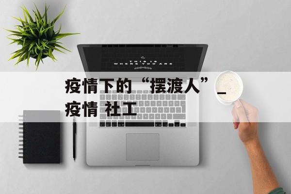 疫情下的“摆渡人”_疫情 社工