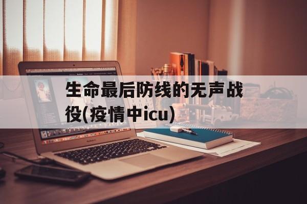 生命最后防线的无声战役(疫情中icu)