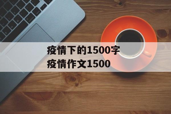 疫情下的1500字 疫情作文1500