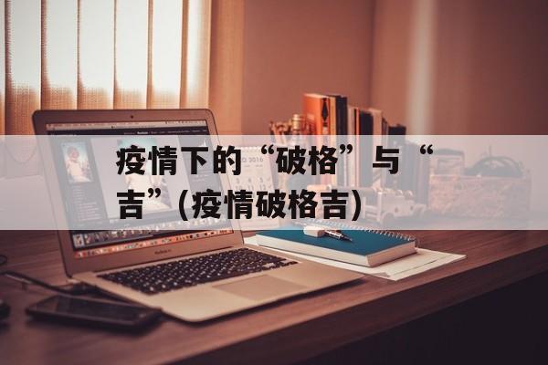疫情下的“破格”与“吉”(疫情破格吉)