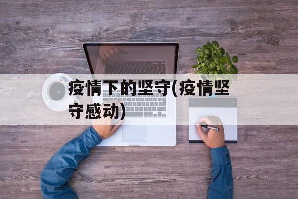 疫情下的坚守(疫情坚守感动)