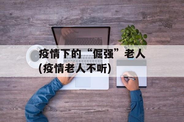 疫情下的“倔强”老人(疫情老人不听)