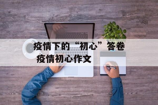 疫情下的“初心”答卷 疫情初心作文