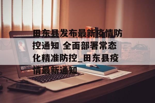 田东县发布最新疫情防控通知 全面部署常态化精准防控_田东县疫情最新通知