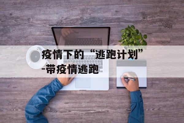 疫情下的“逃跑计划”-带疫情逃跑