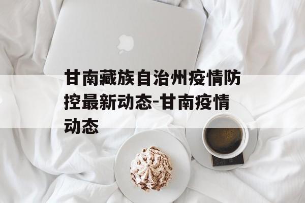 甘南藏族自治州疫情防控最新动态-甘南疫情动态