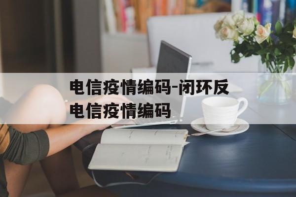 电信疫情编码-闭环反电信疫情编码