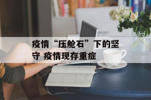疫情“压舱石”下的坚守 疫情现存重症