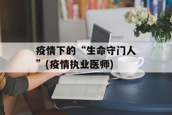 疫情下的“生命守门人”(疫情执业医师)