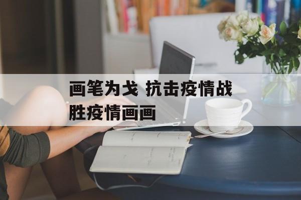 画笔为戈 抗击疫情战胜疫情画画