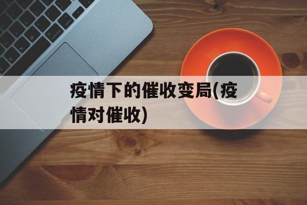 疫情下的催收变局(疫情对催收)