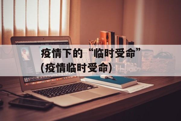 疫情下的“临时受命”(疫情临时受命)