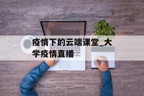 疫情下的云端课堂_大学疫情直播