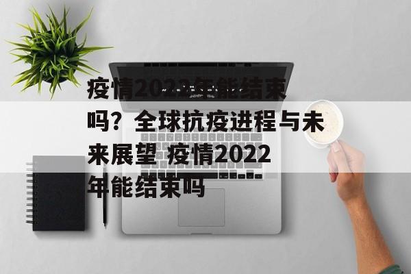 疫情2022年能结束吗？全球抗疫进程与未来展望 疫情2022年能结束吗