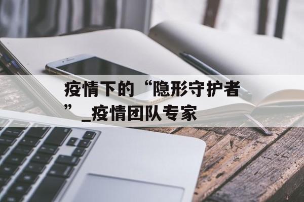 疫情下的“隐形守护者”_疫情团队专家
