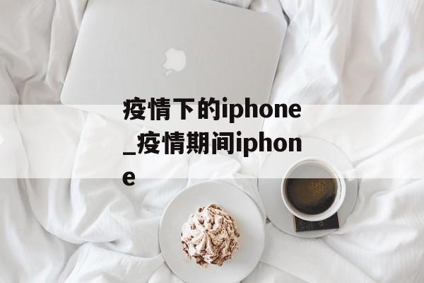 疫情下的iphone_疫情期间iphone