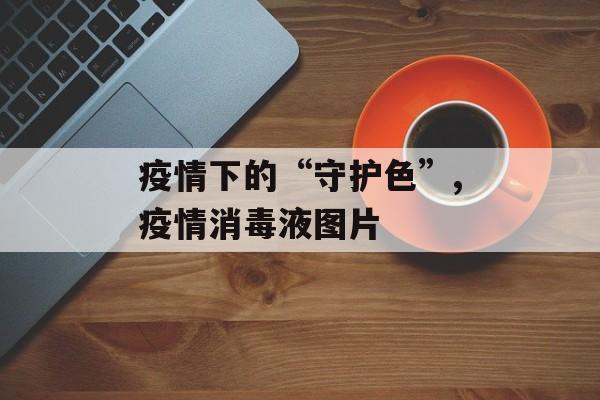 疫情下的“守护色”,疫情消毒液图片