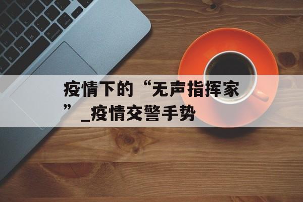 疫情下的“无声指挥家”_疫情交警手势