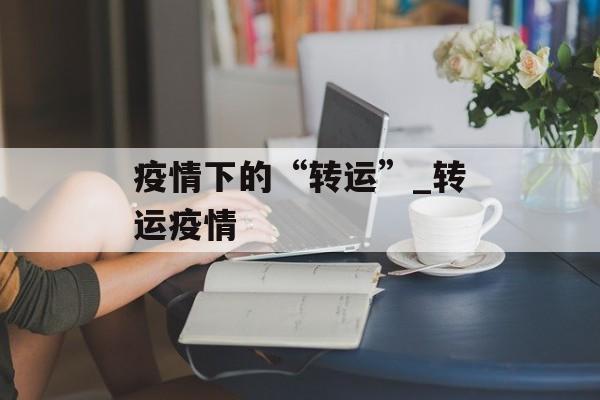 疫情下的“转运”_转运疫情