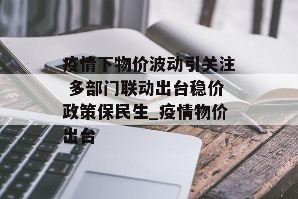 疫情下物价波动引关注 多部门联动出台稳价政策保民生_疫情物价出台