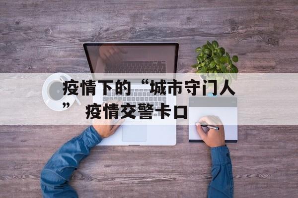 疫情下的“城市守门人” 疫情交警卡口