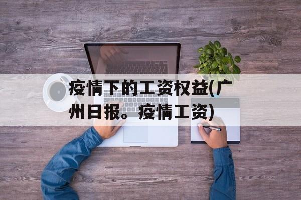 疫情下的工资权益(广州日报。疫情工资)