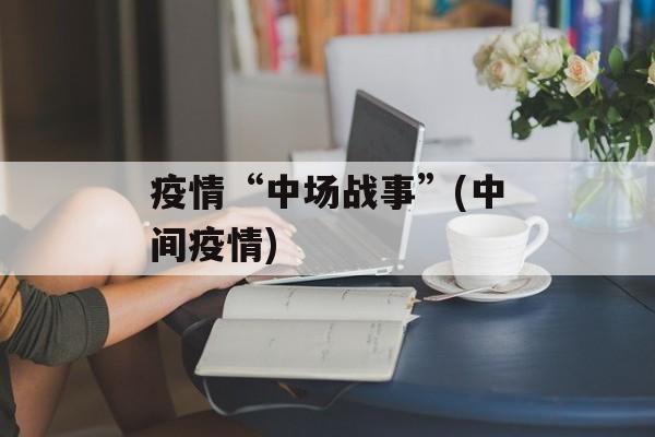 疫情“中场战事”(中间疫情)