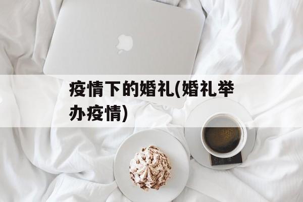 疫情下的婚礼(婚礼举办疫情)