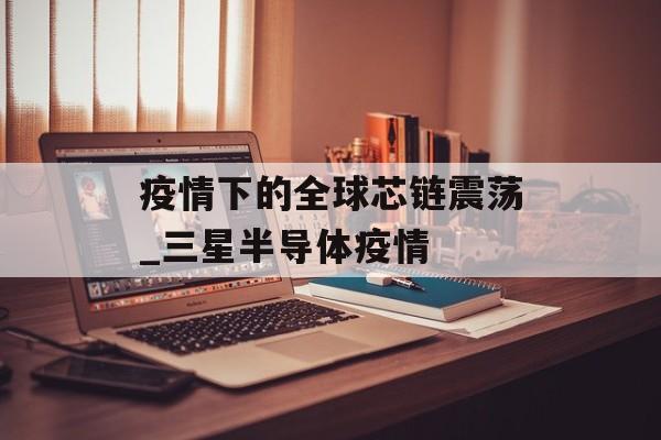 疫情下的全球芯链震荡_三星半导体疫情