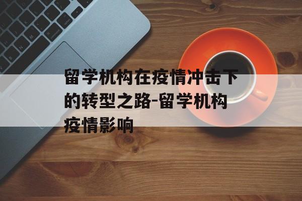 留学机构在疫情冲击下的转型之路-留学机构疫情影响